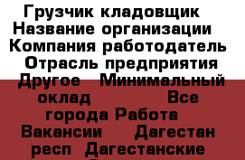 Грузчик-кладовщик › Название организации ­ Компания-работодатель › Отрасль предприятия ­ Другое › Минимальный оклад ­ 27 000 - Все города Работа » Вакансии   . Дагестан респ.,Дагестанские Огни г.